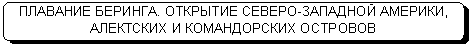 Скругленный прямоугольник: ПЛАВАНИЕ БЕРИНГА. ОТКРЫТИЕ СЕВЕРО-ЗАПАДНОЙ АМЕРИКИ, АЛЕКТСКИХ И КОМАНДОРСКИХ ОСТРОВОВ