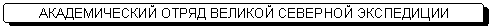 Скругленный прямоугольник: АКАДЕМИЧЕСКИЙ ОТРЯД ВЕЛИКОЙ СЕВЕРНОЙ ЭКСПЕДИЦИИ